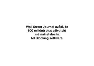Wall Street Journal uvádí, že
600 miliónů plus uživatelů
má nainstalován
Ad Blocking software.
 