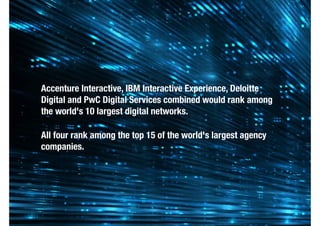 Accenture Interactive, IBM Interactive Experience, Deloitte
Digital and PwC Digital Services combined would rank among
the world's 10 largest digital networks.
All four rank among the top 15 of the world's largest agency
companies.
 