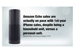 Amazon Echo sales are
actually on pace with 1st-year
iPhone sales, despite being a
household unit, versus a
personal unit.
Michael Wolf, technology strategist, 2016
 