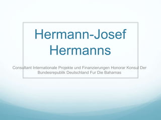 Hermann-Josef
Hermanns
Consultant Internationale Projekte und Finanzierungen Honorar Konsul Der
Bundesrepublik Deutschland Fur Die Bahamas
 