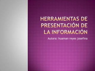 HERRAMIENTAS DE PRESENTACIÓN DE LA INFORMACIÓN Autora: huamanreyes josefina 