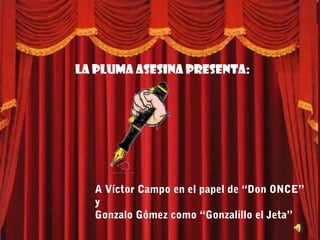 La pluma asesina presenta:




  A Víctor Campo en el papel de “Don ONCE”
  y
  Gonzalo Gómez como “Gonzalillo el Jeta”
 