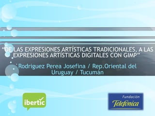 “DE LAS EXPRESIONES ARTÍSTICAS TRADICIONALES, A LAS
EXPRESIONES ARTÍSTICAS DIGITALES CON GIMP”
Rodriguez Perea Josefina / Rep.Oriental del
Uruguay / Tucumán
 