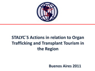 STALYC´S Actions in relation to Organ
Trafficking and Transplant Tourism in
              the Region


                   Buenos Aires 2011
 