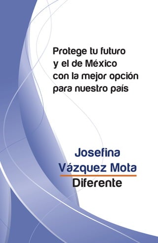 Protege tu futuro
y el de México
con la mejor opción
para nuestro país




   Josefina
 Vázquez Mota
   Diferente
 
