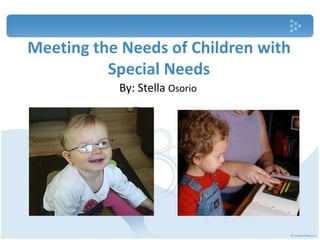 Meeting the Needs of Children with
Special Needs
By: Stella Osorio
 
