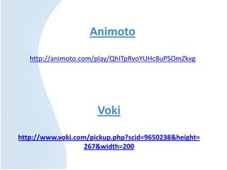 Voki
http://www.voki.com/pickup.php?scid=9650238&height=
267&width=200
Animoto
http://animoto.com/play/QhITpRvoYUHc8uPSOmZkvg
 