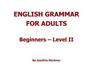 ENGLISH GRAMMAR FOR ADULTS Beginners – Level II By Josefina Martínez 