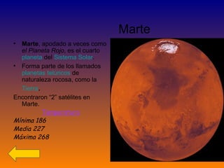 Marte Marte , apodado a veces como el Planeta Rojo , es el cuarto planeta del Sistema Solar . Forma parte de los llamados planetas telúricos de naturaleza rocosa, como la Tierra . Encontraron “2” satélites en Marte. Temperatura Mínima 186 Media 227 Máxima 268