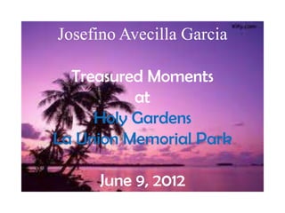 Josefino Avecilla Garcia

  Treasured Moments
          at
     Holy Gardens
La Union Memorial Park

     June 9, 2012
 