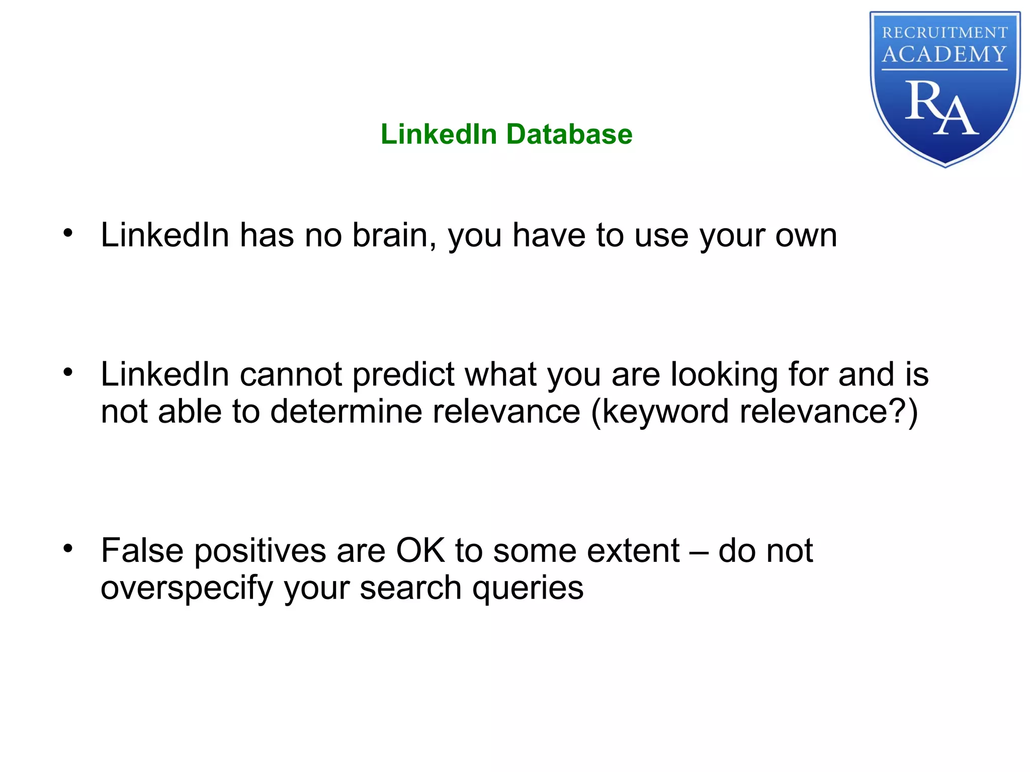 • LinkedIn has no brain, you have to use your own
• LinkedIn cannot predict what you are looking for and is
not able to determine relevance (keyword relevance?)
• False positives are OK to some extent – do not
overspecify your search queries
LinkedIn Database
 