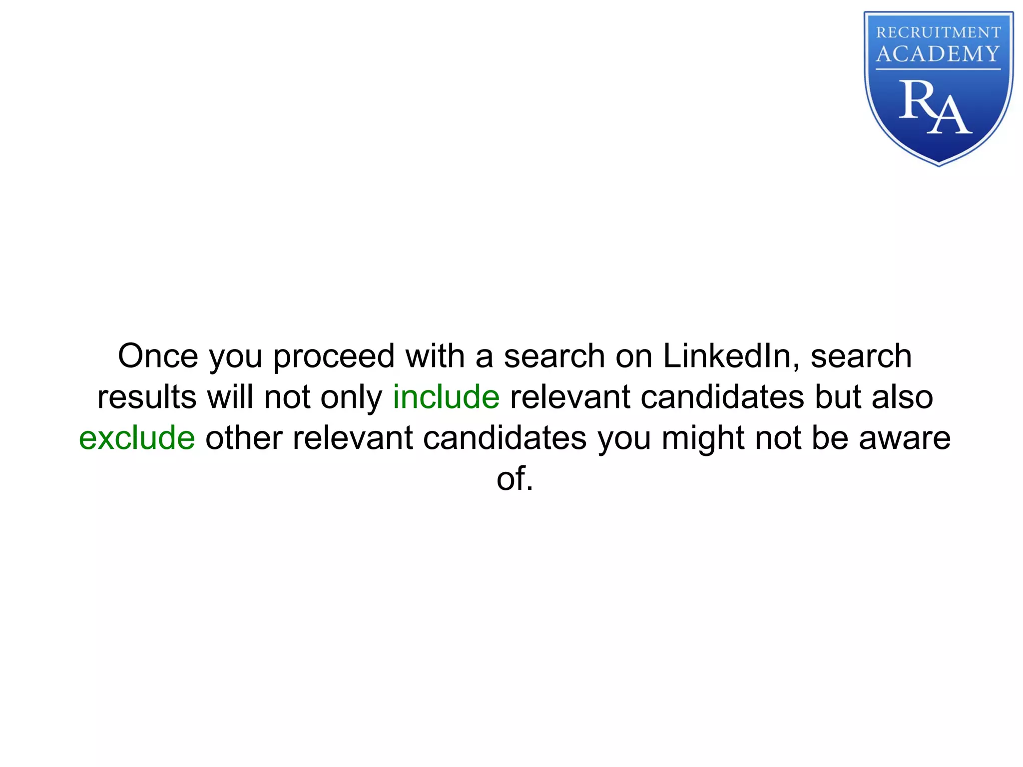 Once you proceed with a search on LinkedIn, search
results will not only include relevant candidates but also
exclude other relevant candidates you might not be aware
of.
 