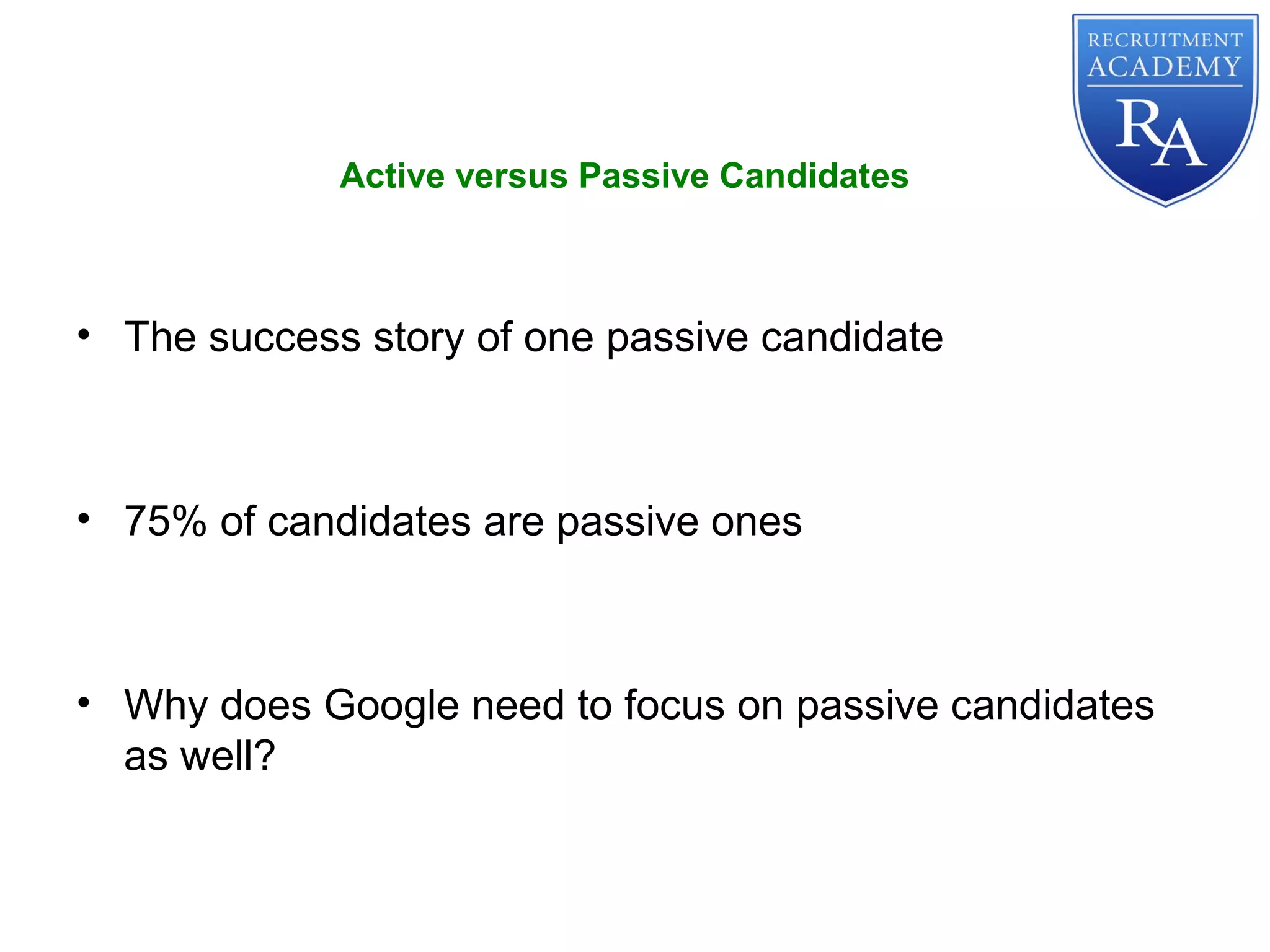 • The success story of one passive candidate
• 75% of candidates are passive ones
• Why does Google need to focus on passive candidates
as well?
Active versus Passive Candidates
 