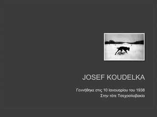 JOSEF KOUDELKA
Γεννήθηκε στις 10 Ιανουαρίου του 1938
Στην τότε Τσεχοσλοβακία
 