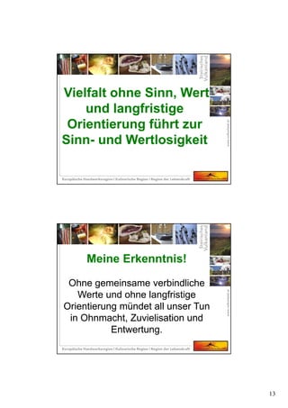 13
Vielfalt ohne Sinn, Wert
und langfristige
Orientierung führt zur
Sinn- und Wertlosigkeit
Vielfalt ohne Sinn, Wert
und langfristige
Orientierung führt zur
Sinn- und Wertlosigkeit
Meine Erkenntnis!
Ohne gemeinsame verbindliche
Werte und ohne langfristige
Orientierung mündet all unser Tun
in Ohnmacht, Zuvielisation und
Entwertung.
Meine Erkenntnis!
Ohne gemeinsame verbindliche
Werte und ohne langfristige
Orientierung mündet all unser Tun
in Ohnmacht, Zuvielisation und
Entwertung.
 