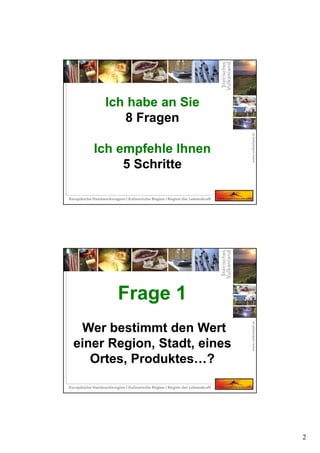 2
Ich habe an Sie
8 Fragen
Ich empfehle Ihnen
5 Schritte
Ich habe an Sie
8 Fragen
Ich empfehle Ihnen
5 Schritte
Frage 1
Wer bestimmt den Wert
einer Region, Stadt, eines
Ortes, Produktes…?
Frage 1
Wer bestimmt den Wert
einer Region, Stadt, eines
Ortes, Produktes…?
 