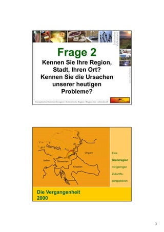 3
Frage 2
Kennen Sie Ihre Region,
Stadt, Ihren Ort?
Kennen Sie die Ursachen
unserer heutigen
Probleme?
Frage 2
Kennen Sie Ihre Region,
Stadt, Ihren Ort?
Kennen Sie die Ursachen
unserer heutigen
Probleme?
Eine
Grenzregion
mit geringen
Zukunfts-
perspektiven
Die Vergangenheit
2000
 