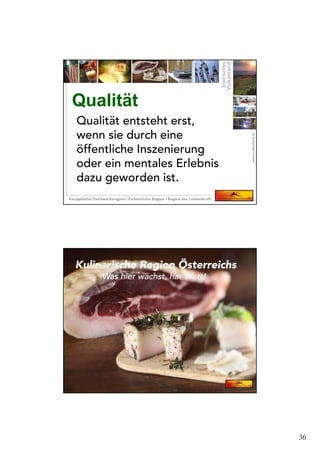 36
Qualität entsteht erst,
wenn sie durch eine
öffentliche Inszenierung
oder ein mentales Erlebnis
dazu geworden ist.
QualitätQualität
Kulinarische Region Österreichs
Was hier wächst, hat Wert!
 