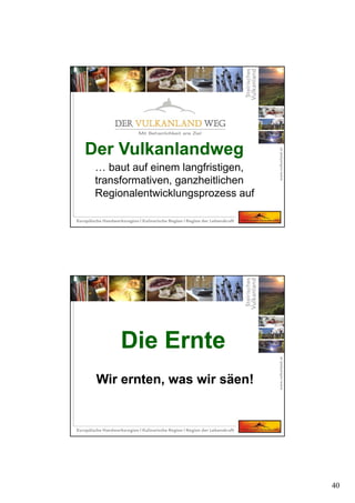 40
… baut auf einem langfristigen,
transformativen, ganzheitlichen
Regionalentwicklungsprozess auf
Der VulkanlandwegDer Vulkanlandweg
Die Ernte
Wir ernten, was wir säen!
Die Ernte
Wir ernten, was wir säen!
 