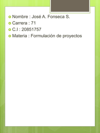  Nombre : José A. Fonseca S.
 Carrera : 71
 C.I : 20851757
 Materia : Formulación de proyectos
 