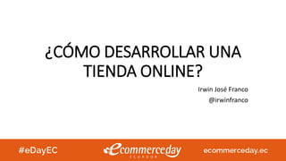 ¿CÓMO DESARROLLAR UNA
TIENDA ONLINE?
Irwin José Franco
@irwinfranco
 