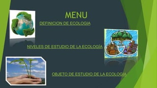 MENU
DEFINICION DE ECOLOGIA
NIVELES DE ESTUDIO DE LA ECOLOGÍA
OBJETO DE ESTUDIO DE LA ECOLOGIA
 