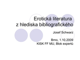 Erotická literatura  z hlediska bibliografického Josef Schwarz Brno, 1.10.2009 KISK FF MU, Blok expertů 
