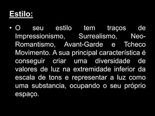 Estilo:
• O     seu    estilo   tem    traços     de
  Impressionismo,     Surrealismo,      Neo-
  Romantismo, Avant-Garde e Tcheco
  Movimento. A sua principal característica é
  conseguir criar uma diversidade de
  valores de luz na extremidade inferior da
  escala de tons e representar a luz como
  uma substancia, ocupando o seu próprio
  espaço.
 