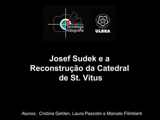 Josef Sudek e a
    Reconstrução da Catedral
          de St. Vitus



Alunos: Cristina Gehlen, Laura Pascotin e Marcelo Filimberti
 