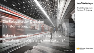 Josef Weissinger
Produktmanagement
Soroban IT-Beratung
Die Relevanz der Digitalen
Transformation.
Haben Unternehmen ohne europäische
Digitalisierungs-Strategie eine Zukunft?
(Webvortrag)
20.04.2020
 