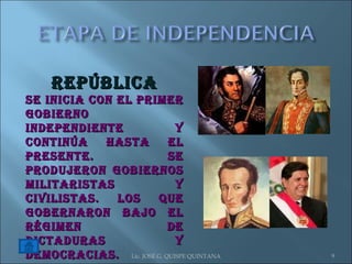 Lic. JOSÉ G. QUISPE QUINTANA REPÚBLICA Se inicia con el primer gobierno independiente y continúa hasta el presente. Se produjeron gobiernos militaristas y civilistas. Los que gobernaron bajo el régimen de dictaduras y democracias. 