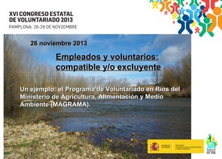 26 noviembre 2013

Empleados y voluntarios:
compatible y/o excluyente
Un ejemplo: el Programa de Voluntariado en Ríos del
Ministerio de Agricultura, Alimentación y Medio
Ambiente (MAGRAMA).

 