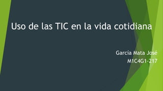 Uso de las TIC en la vida cotidiana
García Mata José
M1C4G1-217
 