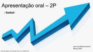 Apresentação oral – 2P
- Evoluir
José Luís Oliveira Gomes
Março.2018
https://pt.pngtree.com/freepng/rising-arrow_1303814.html
 