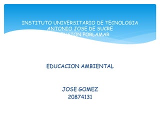 EDUCACION AMBIENTAL
JOSE GOMEZ
20874131
INSTITUTO UNIVERSITARIO DE TECNOLOGIA
ANTONIO JOSE DE SUCRE
EXTENSION PORLAMAR