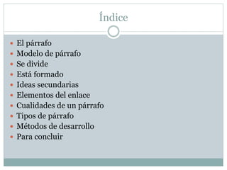 Índice
 El párrafo
 Modelo de párrafo
 Se divide
 Está formado
 Ideas secundarias
 Elementos del enlace
 Cualidades de un párrafo
 Tipos de párrafo
 Métodos de desarrollo
 Para concluir
 