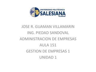 JOSE R. GUAMAN VILLAMARIN
ING. PIEDAD SANDOVAL
ADMINISTRACION DE EMPRESAS
AULA 151
GESTION DE EMPRESAS 1
UNIDAD 1
 