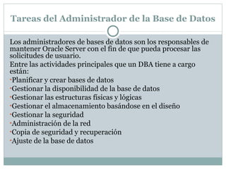 Tareas del Administrador de la Base de Datos  <ul><li>Los administradores de bases de datos son los responsables de manten...