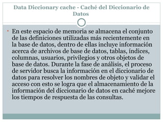 Data Diccionary cache - Caché del Diccionario de Datos  <ul><li>En este espacio de memoria se almacena el conjunto de las ...