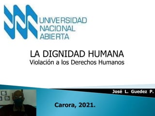 LA DIGNIDAD HUMANA
Violación a los Derechos Humanos
José L. Guedez P.
Carora, 2021.
 