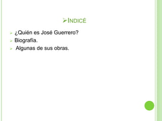 INDICÉ
 ¿Quién es José Guerrero?
 Biografía.
 Algunas de sus obras.
 