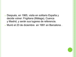  Después, en 1965, visita en solitario España y
decide volver: Frigiliana (Málaga), Cuenca
y Madrid, y serán sus lugares de referencia.
 Murió el 23 de diciembre en 1991 en Barcelona .
 