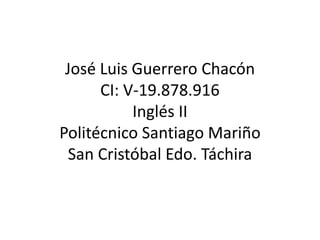 José Luis Guerrero Chacón
CI: V-19.878.916
Inglés II
Politécnico Santiago Mariño
San Cristóbal Edo. Táchira
 