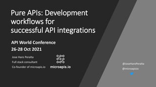 Pure APIs: Development
workflows for
successful API integrations
Jose Haro Peralta
Full stack consultant
Co-founder of microapis.io
API World Conference
26-28 Oct 2021
@microapisio
@JoseHaroPeralta
 