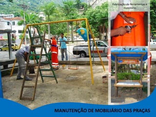 Fabricação de ferramentas e
                              mobiliário




MANUTENÇÃO DE MOBILIÁRIO DAS PRAÇAS
 