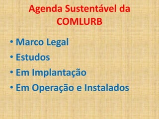 Agenda Sustentável da
         COMLURB
• Marco Legal
• Estudos
• Em Implantação
• Em Operação e Instalados
 