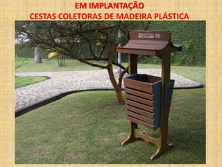 EM IMPLANTAÇÃO
CESTAS COLETORAS DE MADEIRA PLÁSTICA
 