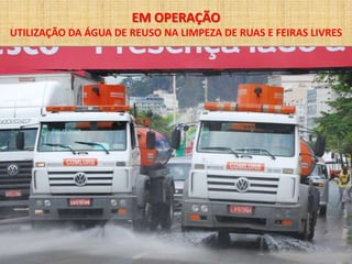 EM OPERAÇÃO
UTILIZAÇÃO DA ÁGUA DE REUSO NA LIMPEZA DE RUAS E FEIRAS LIVRES
 
