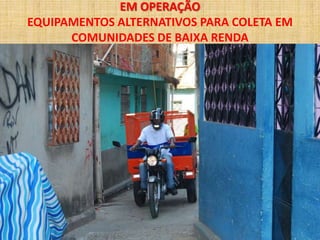EM OPERAÇÃO
EQUIPAMENTOS ALTERNATIVOS PARA COLETA EM
      COMUNIDADES DE BAIXA RENDA
 