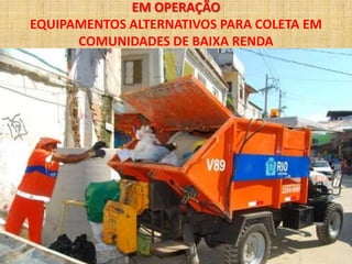 EM OPERAÇÃO
EQUIPAMENTOS ALTERNATIVOS PARA COLETA EM
      COMUNIDADES DE BAIXA RENDA
 